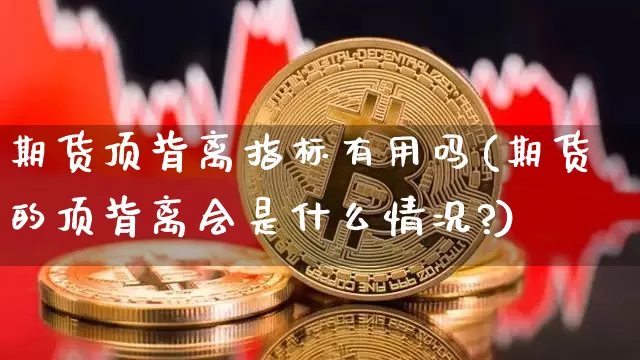 期货顶背离指标有用吗(期货的顶背离会是什么情况?)_https://m.zghnxxa.com_期货资讯_第1张