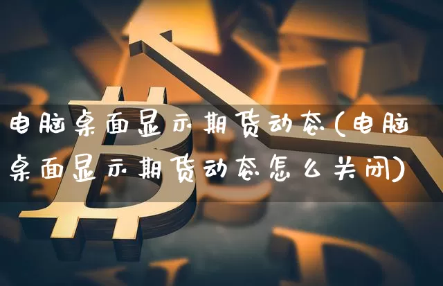 电脑桌面显示期货动态(电脑桌面显示期货动态怎么关闭)_纳指期货_第1张_诸葛期货直播室 电脑桌面显示期货动态(电脑桌面显示期货动态怎么关闭)_https://m.zghnxxa.com_纳指期货_第1张