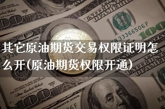 其它原油期货交易权限证明怎么开(原油期货权限开通)_恒指期货_第1张_诸葛期货直播室 其它原油期货交易权限证明怎么开(原油期货权限开通)_https://m.zghnxxa.com_恒指期货_第1张