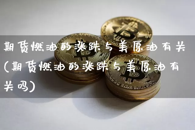 期货燃油的涨跌与美原油有关(期货燃油的涨跌与美原油有关吗)_https://m.zghnxxa.com_恒指期货_第1张