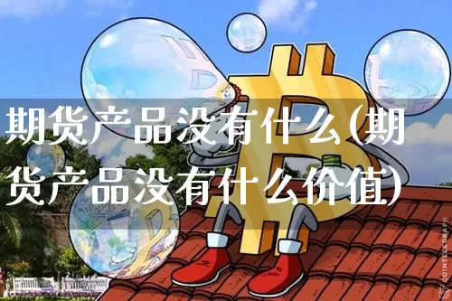 期货产品没有什么(期货产品没有什么价值)_https://m.zghnxxa.com_原油直播_第1张