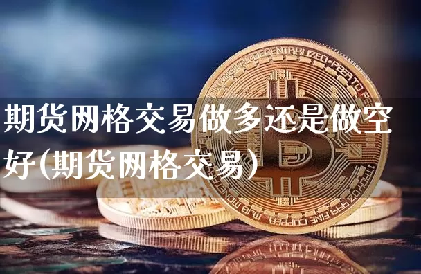期货网格交易做多还是做空好(期货网格交易)_纳指期货_第1张_诸葛期货直播室 期货网格交易做多还是做空好(期货网格交易)_https://m.zghnxxa.com_纳指期货_第1张