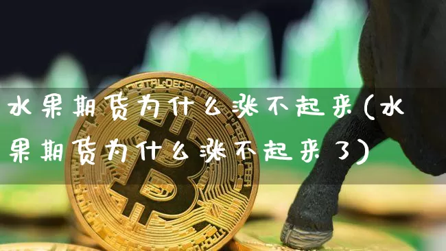 水果期货为什么涨不起来(水果期货为什么涨不起来了)_https://m.zghnxxa.com_天然气期货_第1张