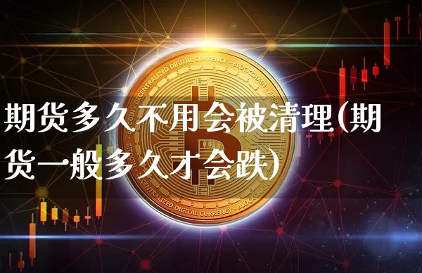 期货多久不用会被清理(期货一般多久才会跌)_https://m.zghnxxa.com_黄金直播_第1张