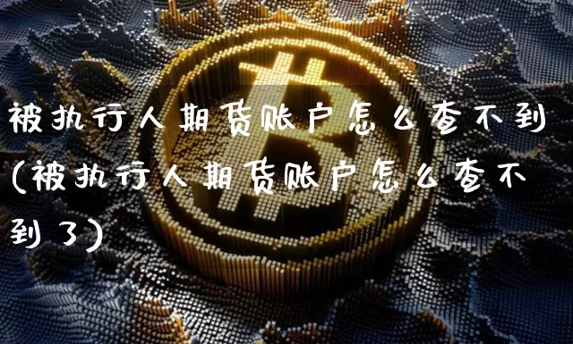 被执行人期货账户怎么查不到(被执行人期货账户怎么查不到了)_https://m.zghnxxa.com_原油直播_第1张