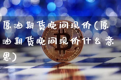 原油期货晚间现价(原油期货晚间现价什么意思)_纳指期货_第1张_诸葛期货直播室 原油期货晚间现价(原油期货晚间现价什么意思)_https://m.zghnxxa.com_纳指期货_第1张