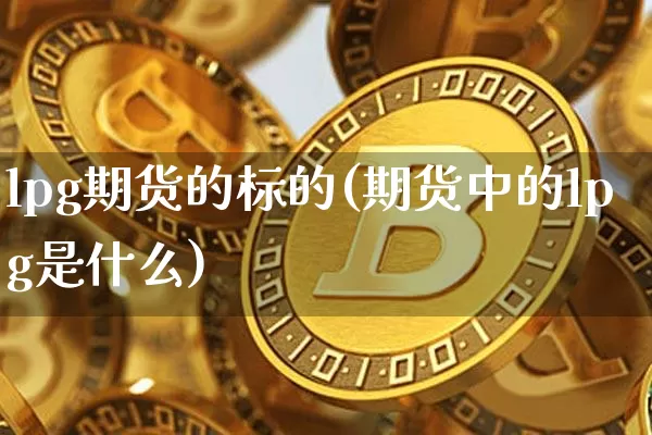 lpg期货的标的(期货中的lpg是什么)_期货资讯_第1张_诸葛期货直播室 lpg期货的标的(期货中的lpg是什么)_https://m.zghnxxa.com_期货资讯_第1张