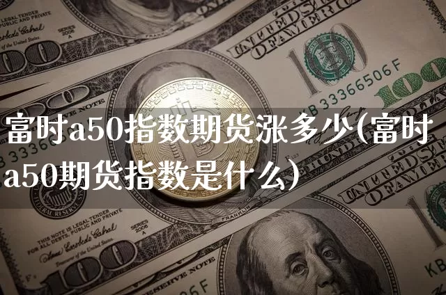 富时a50指数期货涨多少(富时a50期货指数是什么)_https://m.zghnxxa.com_纳指期货_第1张
