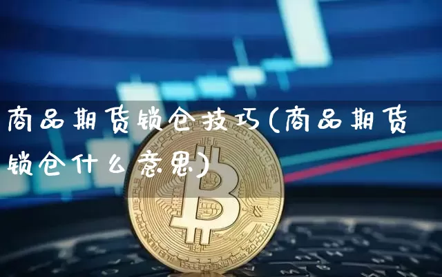 商品期货锁仓技巧(商品期货锁仓什么意思)_https://m.zghnxxa.com_期货资讯_第1张