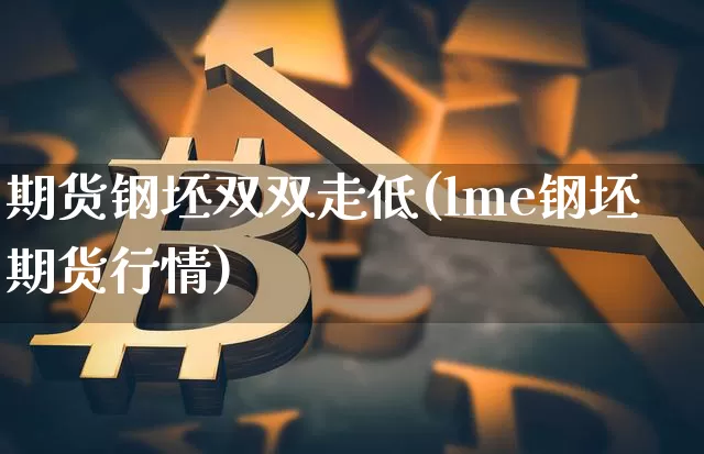 期货钢坯双双走低(lme钢坯期货行情)_https://m.zghnxxa.com_纳指期货_第1张