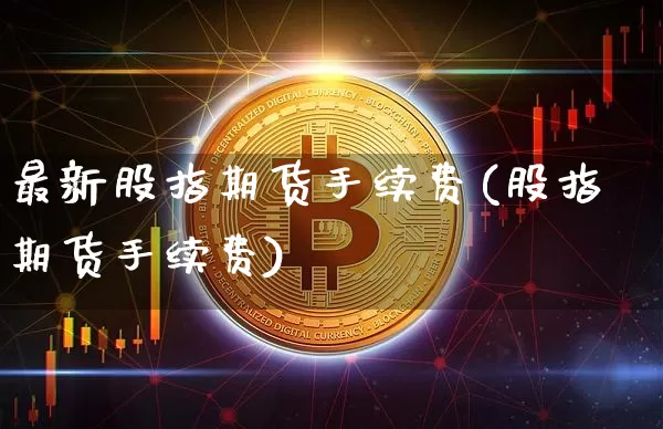 最新股指期货手续费(股指期货手续费)_https://m.zghnxxa.com_纳指期货_第1张