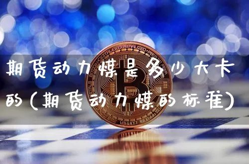 期货动力煤是多少大卡的(期货动力煤的标准)_https://m.zghnxxa.com_黄金直播_第1张