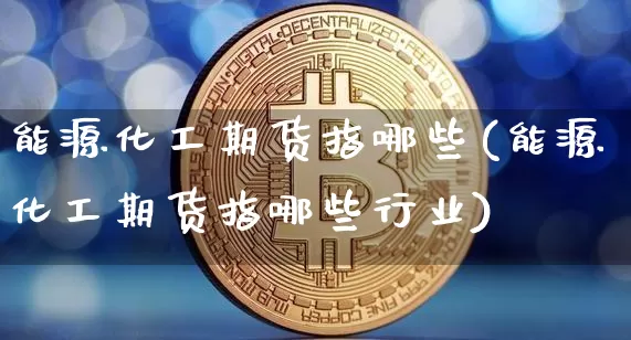 能源化工期货指哪些(能源化工期货指哪些行业)_纳指期货_第1张_诸葛期货直播室 能源化工期货指哪些(能源化工期货指哪些行业)_https://m.zghnxxa.com_纳指期货_第1张
