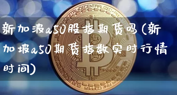 新加波a50股指期货吗(新加坡a50期货指数实时行情时间)_https://m.zghnxxa.com_原油直播_第1张