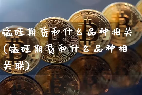 锰硅期货和什么品种相关(锰硅期货和什么品种相关联)_https://m.zghnxxa.com_恒指期货_第1张