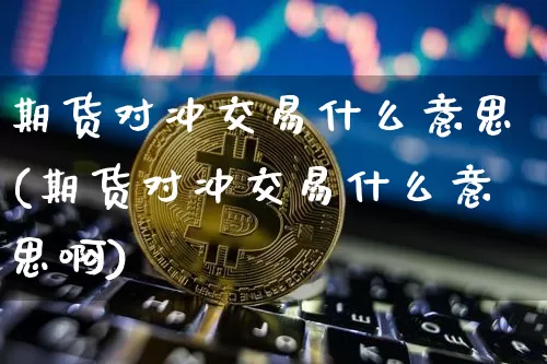 期货对冲交易什么意思(期货对冲交易什么意思啊)_https://m.zghnxxa.com_黄金直播_第1张
