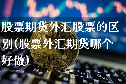 股票期货外汇股票的区别(股票外汇期货哪个好做)_期货资讯_第1张_诸葛期货直播室 股票期货外汇股票的区别(股票外汇期货哪个好做)_https://m.zghnxxa.com_期货资讯_第1张