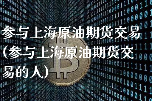 参与上海原油期货交易(参与上海原油期货交易的人)_https://m.zghnxxa.com_股指期货_第1张