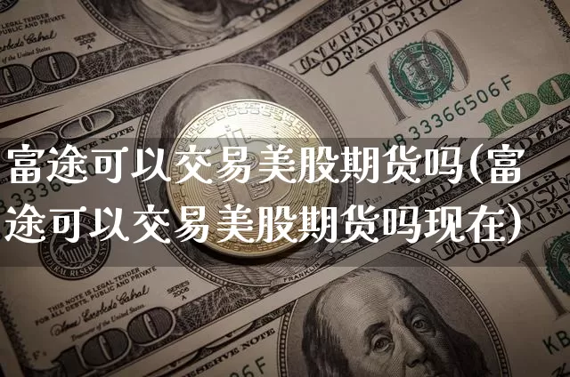富途可以交易美股期货吗(富途可以交易美股期货吗现在)_https://m.zghnxxa.com_恒指期货_第1张