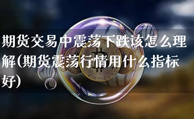 期货交易中震荡下跌该怎么理解(期货震荡行情用什么指标好)_https://m.zghnxxa.com_恒指期货_第1张