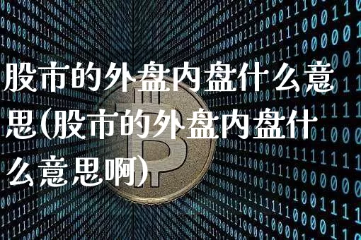 股市的外盘内盘什么意思(股市的外盘内盘什么意思啊)_https://m.zghnxxa.com_纳指期货_第1张