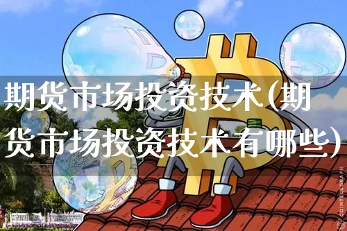 期货市场投资技术(期货市场投资技术有哪些)_https://m.zghnxxa.com_黄金直播_第1张