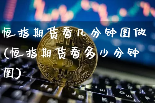 恒指期货看几分钟图做(恒指期货看多少分钟图)_https://m.zghnxxa.com_期货资讯_第1张