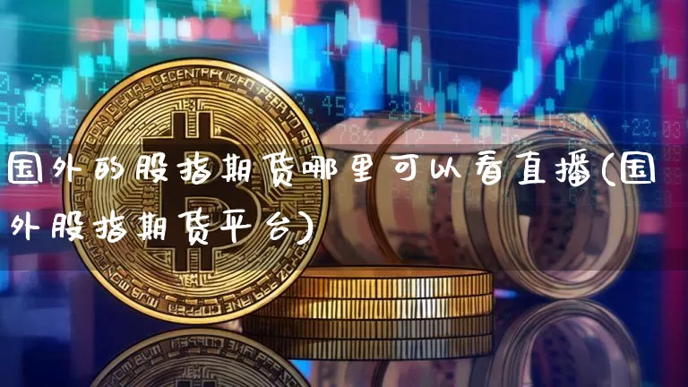 国外的股指期货哪里可以看直播(国外股指期货平台)_https://m.zghnxxa.com_黄金直播_第1张