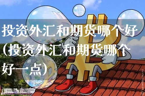 投资外汇和期货哪个好(投资外汇和期货哪个好一点)_原油直播_第1张_诸葛期货直播室 投资外汇和期货哪个好(投资外汇和期货哪个好一点)_https://m.zghnxxa.com_原油直播_第1张