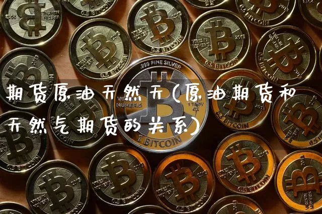 期货原油天然天(原油期货和天然气期货的关系)_https://m.zghnxxa.com_黄金直播_第1张