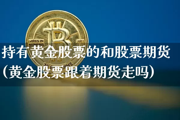 持有黄金股票的和股票期货(黄金股票跟着期货走吗)_https://m.zghnxxa.com_纳指期货_第1张