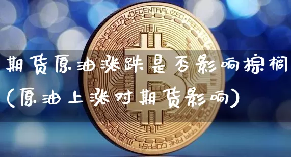 期货原油涨跌是否影响棕榈(原油上涨对期货影响)_https://m.zghnxxa.com_天然气期货_第1张