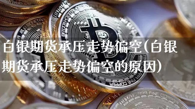 白银期货承压走势偏空(白银期货承压走势偏空的原因)_https://m.zghnxxa.com_原油直播_第1张