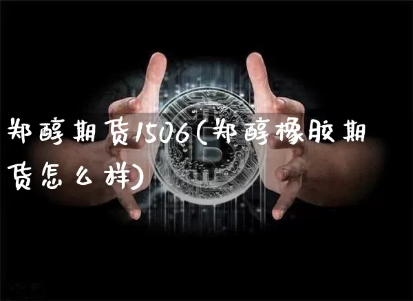 郑醇期货1506(郑醇橡胶期货怎么样)_https://m.zghnxxa.com_黄金直播_第1张