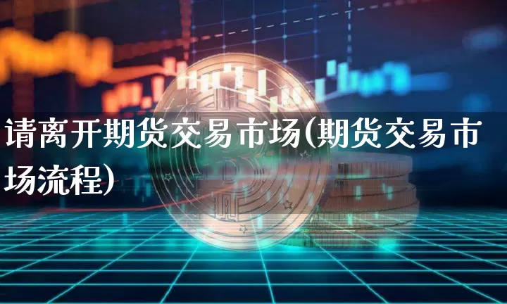 请离开期货交易市场(期货交易市场流程)_https://m.zghnxxa.com_股指期货_第1张