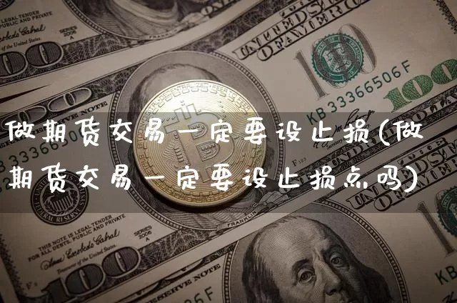 做期货交易一定要设止损(做期货交易一定要设止损点吗)_恒指期货_第1张_诸葛期货直播室 做期货交易一定要设止损(做期货交易一定要设止损点吗)_https://m.zghnxxa.com_恒指期货_第1张