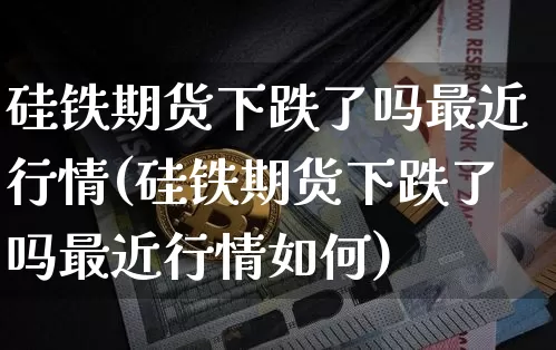 硅铁期货下跌了吗最近行情(硅铁期货下跌了吗最近行情如何)_https://m.zghnxxa.com_黄金直播_第1张