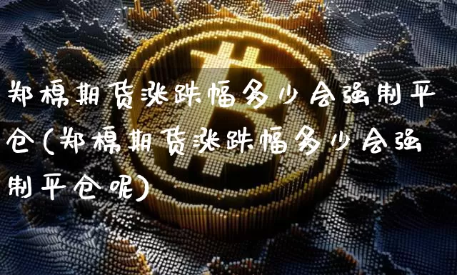 郑棉期货涨跌幅多少会强制平仓(郑棉期货涨跌幅多少会强制平仓呢)_https://m.zghnxxa.com_股指期货_第1张