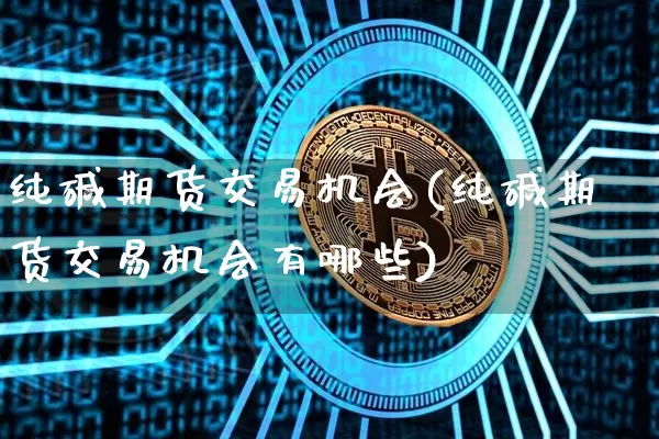 纯碱期货交易机会(纯碱期货交易机会有哪些)_https://m.zghnxxa.com_黄金直播_第1张