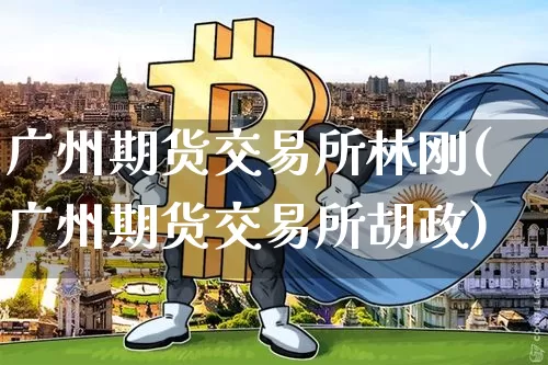 广州期货交易所林刚(广州期货交易所胡政)_https://m.zghnxxa.com_股指期货_第1张