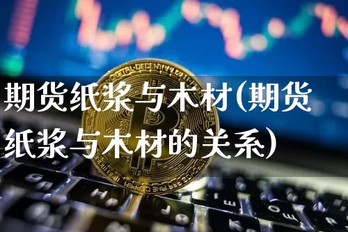 期货纸浆与木材(期货纸浆与木材的关系)_https://m.zghnxxa.com_股指期货_第1张