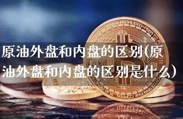 原油外盘和内盘的区别(原油外盘和内盘的区别是什么)_原油直播_第1张_诸葛期货直播室 原油外盘和内盘的区别(原油外盘和内盘的区别是什么)_https://m.zghnxxa.com_原油直播_第1张