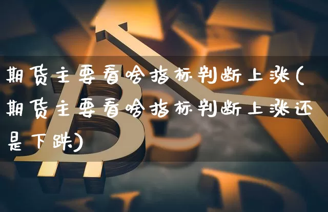 期货主要看啥指标判断上涨(期货主要看啥指标判断上涨还是下跌)_https://m.zghnxxa.com_原油直播_第1张