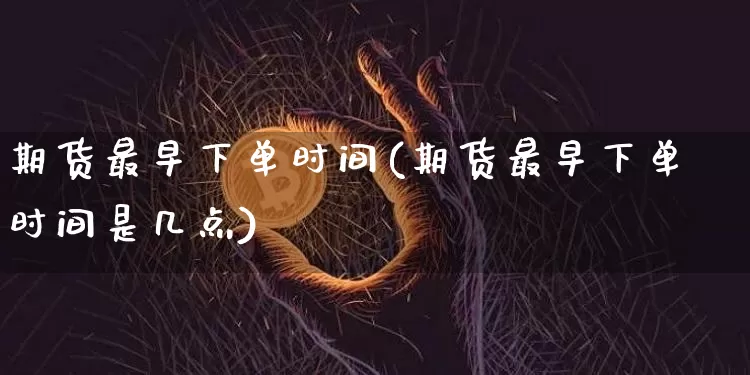 期货最早下单时间(期货最早下单时间是几点)_天然气期货_第1张_诸葛期货直播室 期货最早下单时间(期货最早下单时间是几点)_https://m.zghnxxa.com_天然气期货_第1张