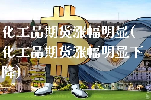 化工品期货涨幅明显(化工品期货涨幅明显下降)_https://m.zghnxxa.com_期货资讯_第1张