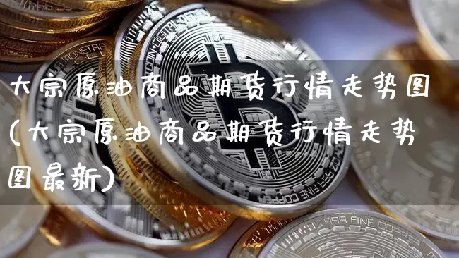 大宗原油商品期货行情走势图(大宗原油商品期货行情走势图最新)_https://m.zghnxxa.com_期货资讯_第1张