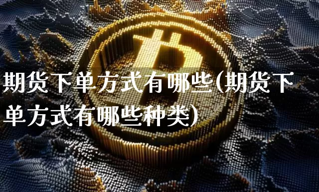 期货下单方式有哪些(期货下单方式有哪些种类)_https://m.zghnxxa.com_天然气期货_第1张
