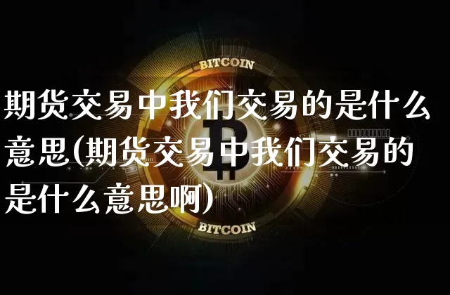 期货交易中我们交易的是什么意思(期货交易中我们交易的是什么意思啊)_https://m.zghnxxa.com_恒指期货_第1张