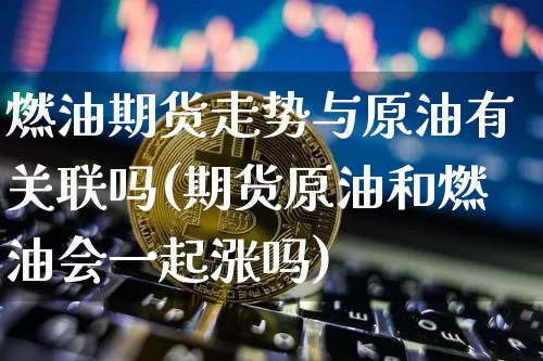 燃油期货走势与原油有关联吗(期货原油和燃油会一起涨吗)_https://m.zghnxxa.com_黄金直播_第1张