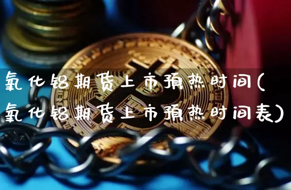 氧化铝期货上市预热时间(氧化铝期货上市预热时间表)_https://m.zghnxxa.com_期货资讯_第1张